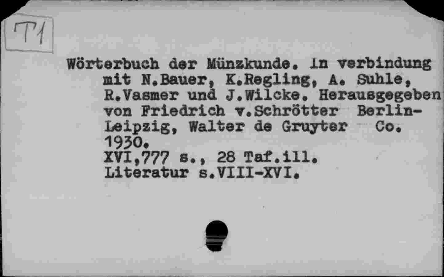 ﻿Wörterbuch der Münzkunde, in Verbindung mit N.Bauer, K.Regling, A. Suhle, R.Vasmer und J.Wilcke. Herausgegeben von Friedrich V.Schrotter Berlin-Leipzig, Walter de Gruyter Co. 1930. XVI,777 S., 28 Taf.ill. Literatur B.VIII-XVI.